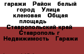 гаражи › Район ­ белый город › Улица ­ кленовая › Общая площадь ­ 18 - Ставропольский край, Ставрополь г. Недвижимость » Гаражи   